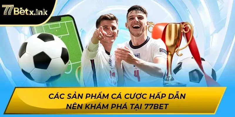 Các sản phẩm cá cược hấp dẫn nên khám phá tại 77BET