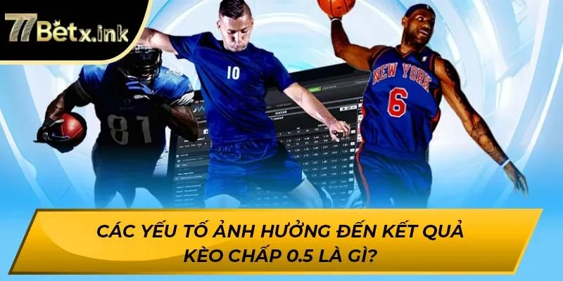 Các yếu tố ảnh hưởng đến kết quả kèo chấp 0.5 là gì? 