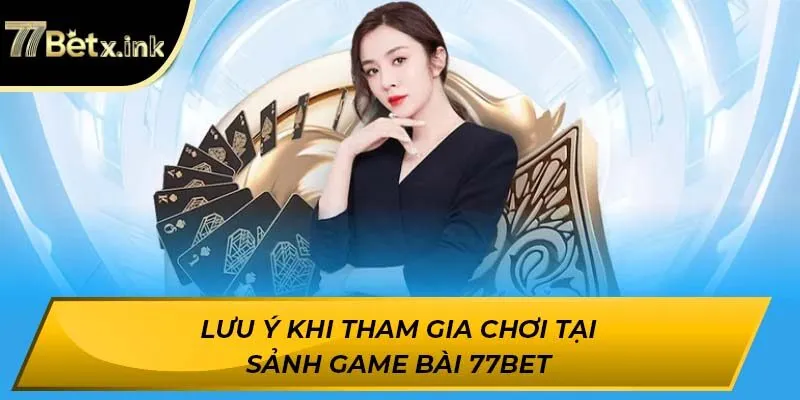 Lưu ý khi tham gia chơi tại sảnh game bài 77BET