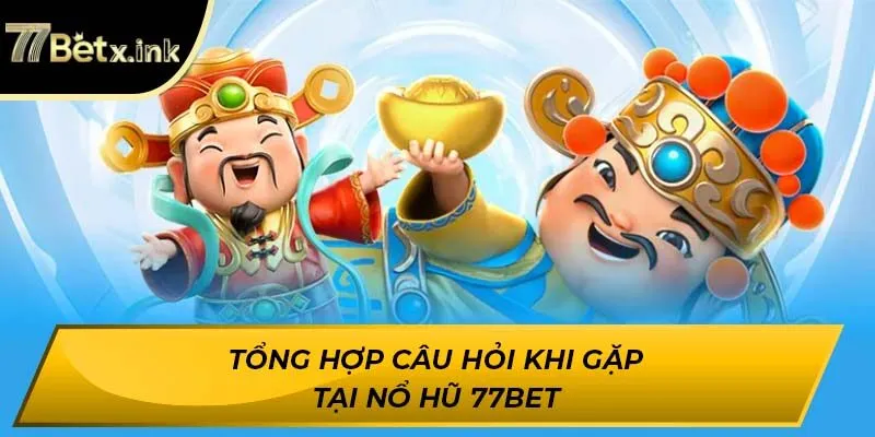 Tổng hợp câu hỏi khi gặp tại nổ hũ 77BET
